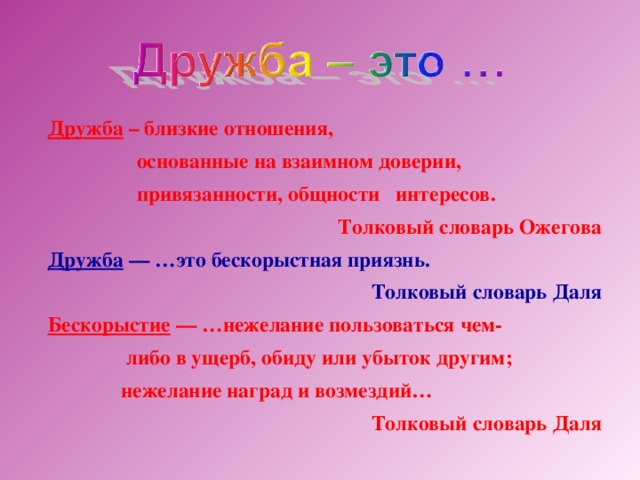 Дружба – близкие отношения,  основанные на взаимном доверии,  привязанности, общности интересов. Толковый словарь Ожегова Дружба — …это бескорыстная приязнь. Толковый словарь Даля Бескорыстие — …нежелание пользоваться чем-  либо в ущерб, обиду или убыток другим;  нежелание наград и возмездий…  Толковый словарь Даля