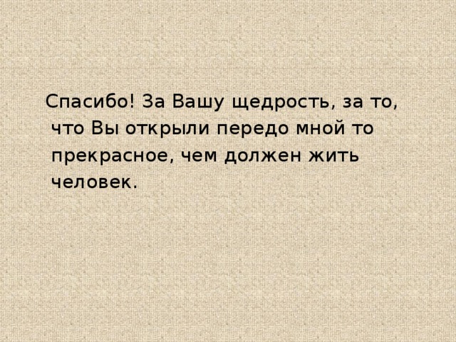 Спасибо! За Вашу щедрость, за то,  что Вы открыли передо мной то  прекрасное, чем должен жить  человек.