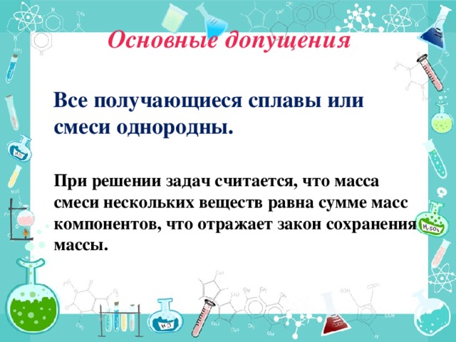 Основные допущения  Все получающиеся сплавы или смеси однородны.   При решении задач считается, что масса смеси нескольких веществ равна сумме масс компонентов, что отражает закон сохранения массы.