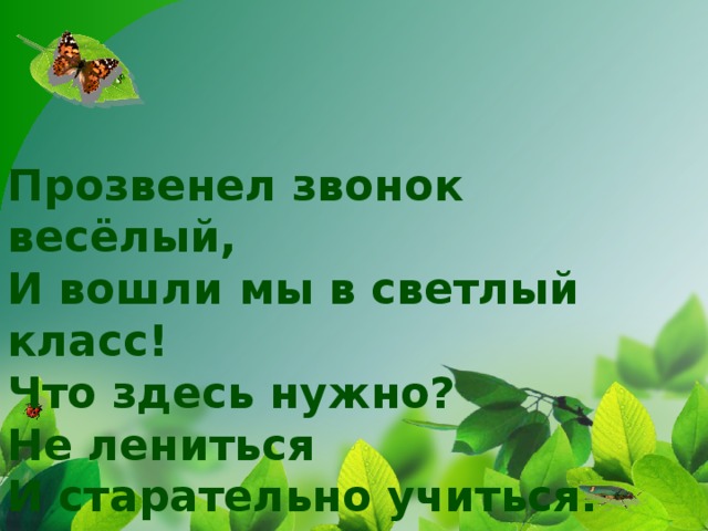 Прозвенел звонок весёлый,  И вошли мы в светлый класс!  Что здесь нужно?  Не лениться  И старательно учиться.