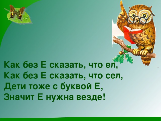 Как без Е сказать, что ел, Как без Е сказать, что сел, Дети тоже с буквой Е, Значит Е нужна везде!