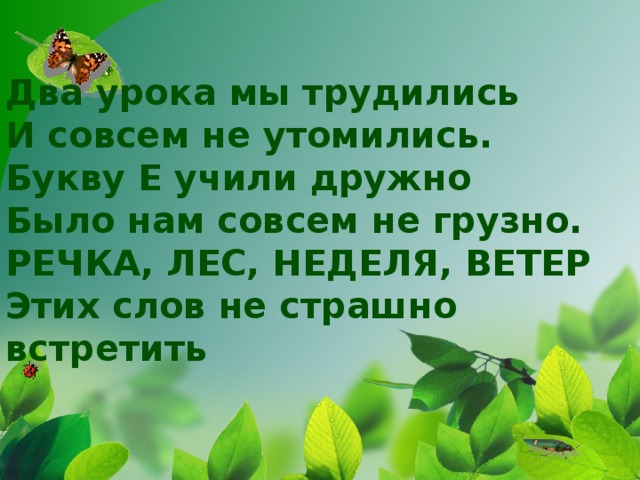 Два урока мы трудились  И совсем не утомились.  Букву Е учили дружно  Было нам совсем не грузно.  РЕЧКА, ЛЕС, НЕДЕЛЯ, ВЕТЕР  Этих слов не страшно встретить