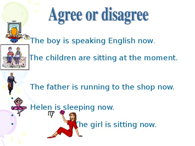 The boy is speaking English now .  The children are sitting at the moment.  The father is running to the shop now.   Helen is sleeping now.  The girl is sitting now.