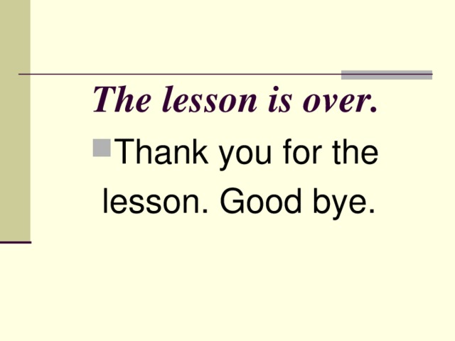 The lesson is over.   Thank you for the  lesson. Good bye.