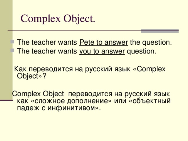 Complex Object. The teacher wants Pete to answer the question. The teacher wants you to answer question.  Как переводится на русский язык « Complex Object »?  Complex Object переводится на русский язык как «сложное дополнение» или «объектный падеж с инфинитивом».