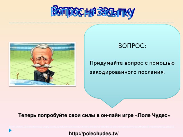 ВОПРОС: Придумайте вопрос с помощью закодированного послания. Теперь попробуйте свои силы в он-лайн игре «Поле Чудес» http://polechudes.tv/