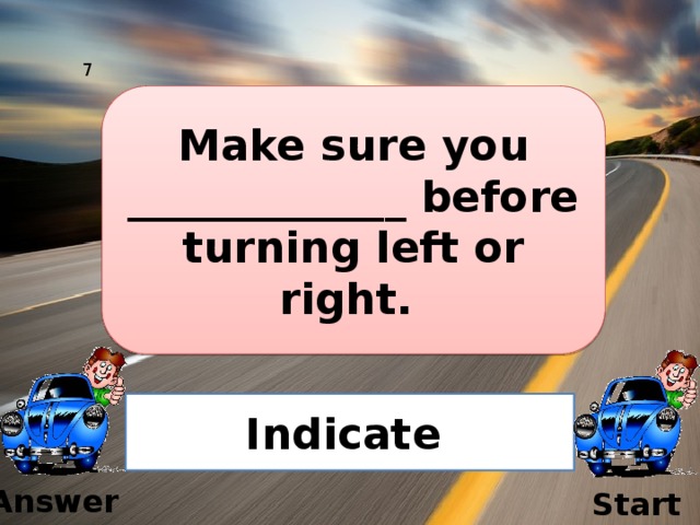 7 Make sure you _____________ before turning left or right. Indicate  Answer Start