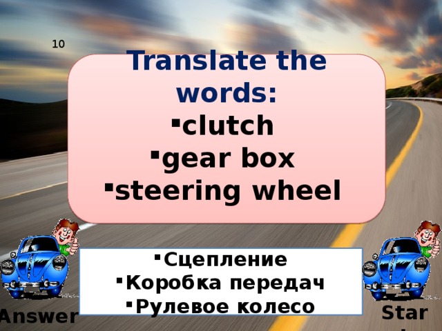10 Translate the words: clutch gear box steering wheel  Сцепление Коробка передач Рулевое колесо Start Answer