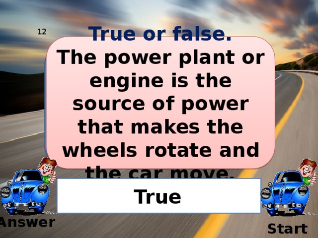 12 True or false. The power plant or engine is the source of power that makes the wheels rotate and the car move. Ваш вопрос True  Answer Start