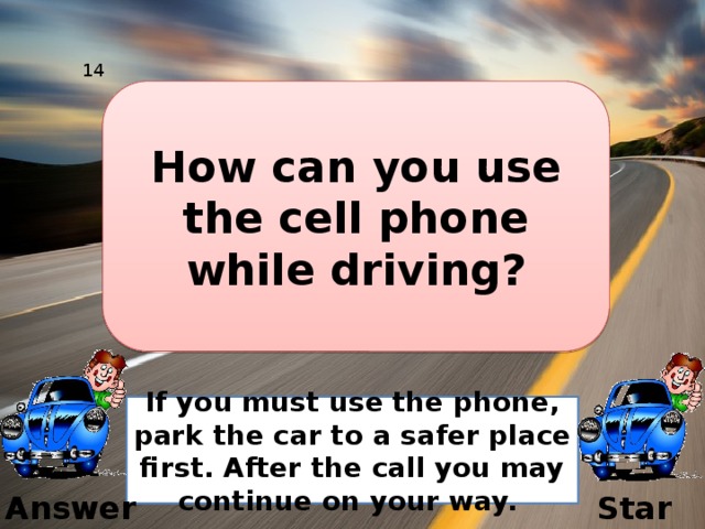 14 How can you use the cell phone while driving? If you must use the phone, park the car to a safer place first. After the call you may continue on your way. Answer Start