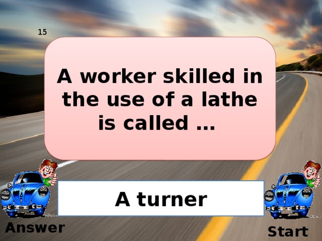 15 A worker skilled in the use of a lathe is called … A turner Answer Start