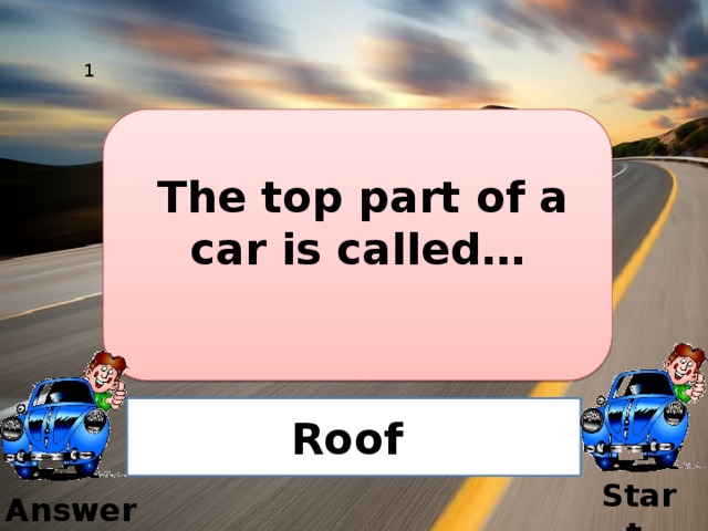 1  The top part of a car is called… Roof Start  Answer