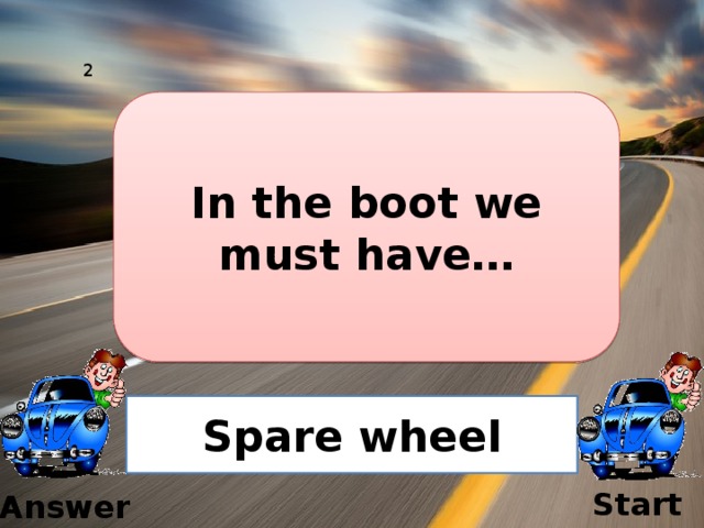 2 In the boot we must have… Spare wheel Start  Answer