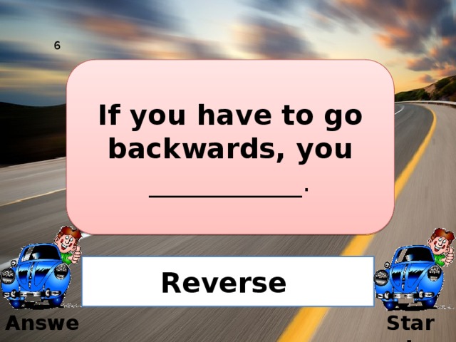 6 If you have to go backwards, you ___________. Reverse  Answer Start
