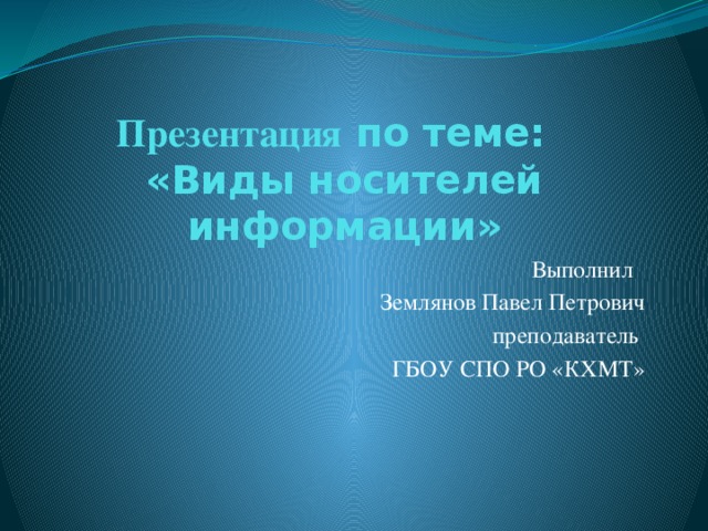 Презентация по теме:  «Виды носителей информации» Выполнил Землянов Павел Петрович преподаватель ГБОУ СПО РО «КХМТ»