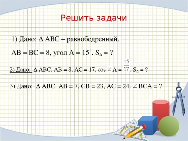 Решить задачи 1) Дано:  ∆ АВС – равнобедренный. АВ = ВС = 8, угол А = 15˚. S ∆  = ?