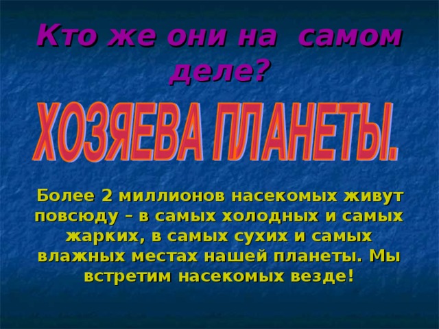 Кто же они на самом деле?  Более 2 миллионов насекомых живут повсюду – в самых холодных и самых жарких, в самых сухих и самых влажных местах нашей планеты. Мы встретим насекомых везде!