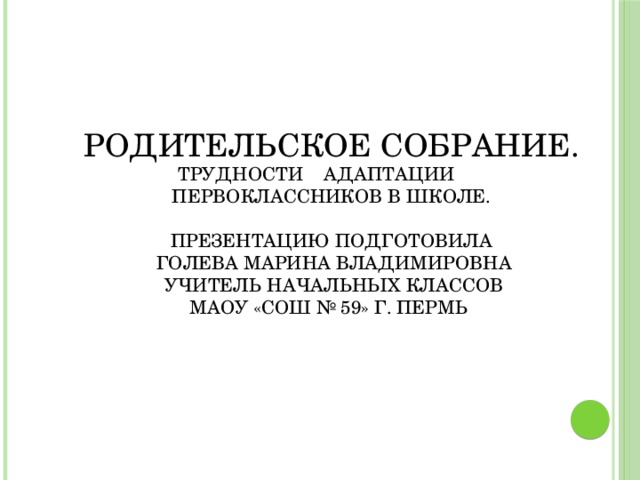 Родительское собрание.  Трудности адаптации первоклассников в школе.   Презентацию подготовила  Голева Марина Владимировна  учитель начальных классов  МАОУ «СОШ № 59» г. Пермь