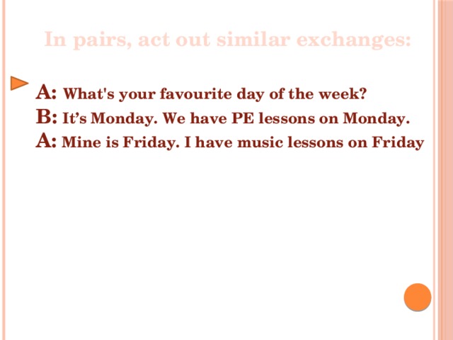 In pairs, act out similar exchanges: A: What's your favourite day of the week? B:  It’s Monday. We have PE lessons on Monday. A:  Mine is Friday. I have music lessons on Friday