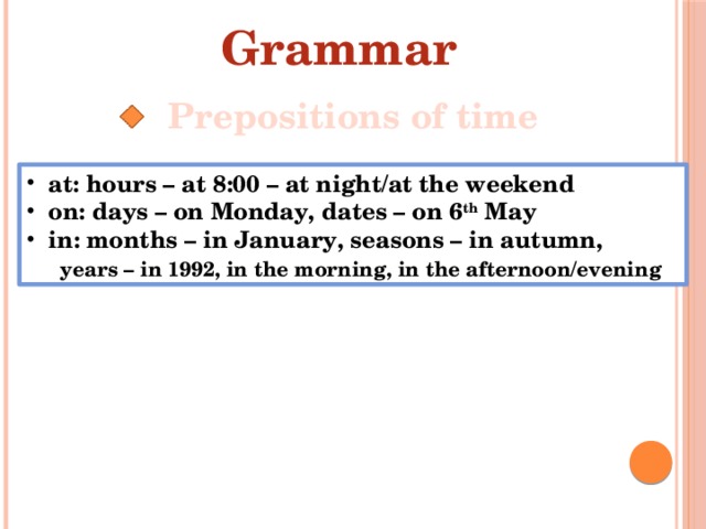 Grammar Prepositions of time at: hours – at 8:00 – at night/at the weekend on: days – on Monday, dates – on 6 th May in: months – in January, seasons – in autumn,  years – in 1992, in the morning, in the afternoon/evening