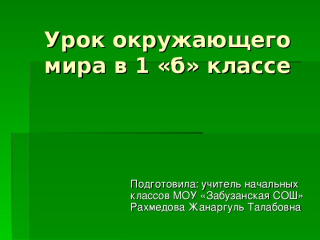 Урок окружающего мира в 1 «б» классе   Подготовила: учитель начальных классов МОУ «Забузанская СОШ» Рахмедова Жанаргуль Талабовна