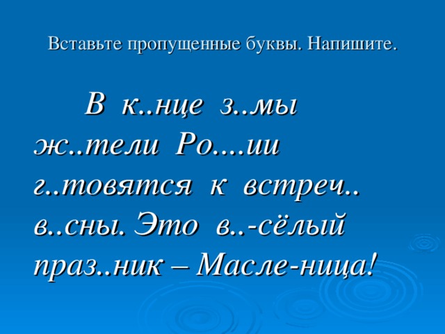 Вставьте пропущенные буквы. Напишите.  В к..нце з..мы ж..тели Ро....ии г..товятся к встреч.. в..сны. Это в..-сёлый праз..ник – Масле-ница!