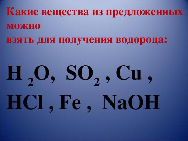 Какие вещества из предложенных можно взять для получения водорода:  H 2 O , SO 2 , Cu , HCl , Fe , NaOH