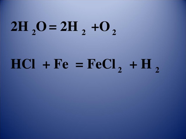 2 H 2 O  = 2 H 2 + O 2 HCl + Fe = FeCl 2 + H 2