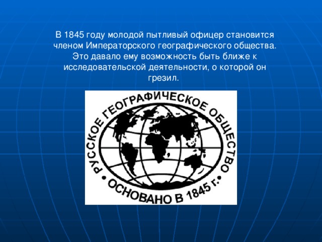 В 1845 году молодой пытливый офицер становится членом Императорского географического общества. Это давало ему возможность быть ближе к исследовательской деятельности, о которой он грезил.