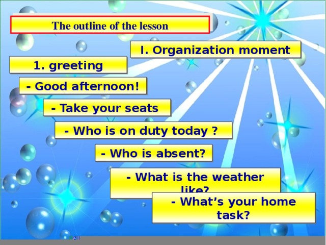 The outline of the lesson I. Organization moment 1. greeting - Good afternoon! - Take your seats - Who is on duty today ? - Who is absent? - What is the weather like? - What’s your home task?