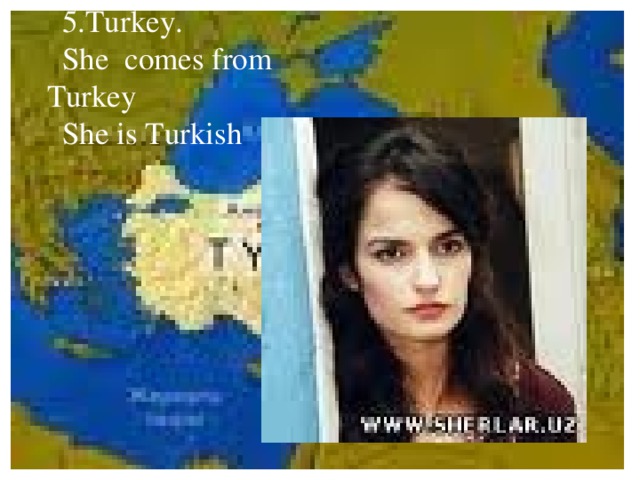 5.Turkey. She comes from Turkey She is Turkish