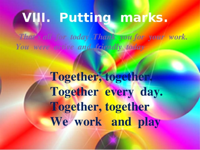 VIII. Putting marks.  That’s all for today .Thank you for your work. You were active and friendly today Together, together. Together every day. Together, together We work and play
