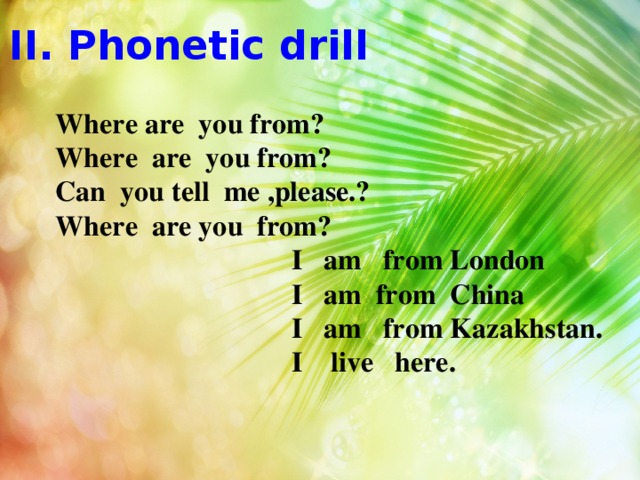 II. Phonetic drill Where are you from? Where are you from? Can you tell me ,please.? Where are you from?  I am from London  I am from China  I am from Kazakhstan.  I live here.