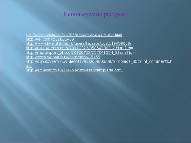 Используемые ресурсы: http://www.dezinfo.net/foto/36330-vozvrashhajsya-mishka.html  http://vk.com/id32035469 http://www.liveinternet.ru/users/tatasoz/post119439829/ http://ria.ru/photolents/20110322/356542963_2.html?id = http://ria.ru/sport_photo/20100722/257041534_3.html?id = http://www.webpark.ru/comment/65155 http://dcp.sovserv.ru/video/31795/2008/03/08/olimpiada_80/print_comments.html http://art-assorty.ru/268-plakaty-sssr-olimpiada.html