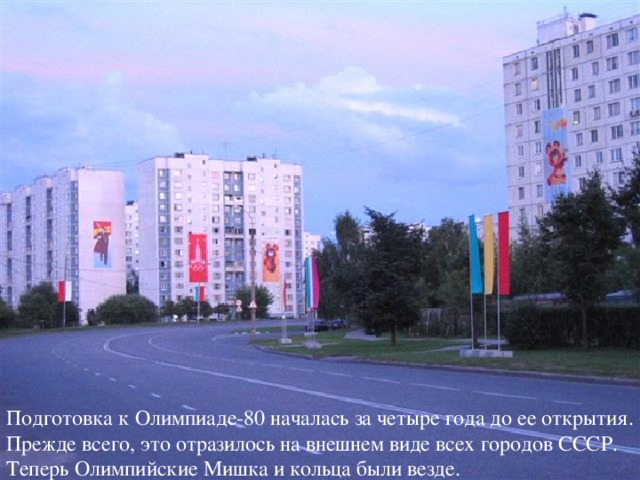 Подготовка к Олимпиаде-80 началась за четыре года до ее открытия. Прежде всего, это отразилось на внешнем виде всех городов СССР. Теперь Олимпийские Мишка и кольца были везде.
