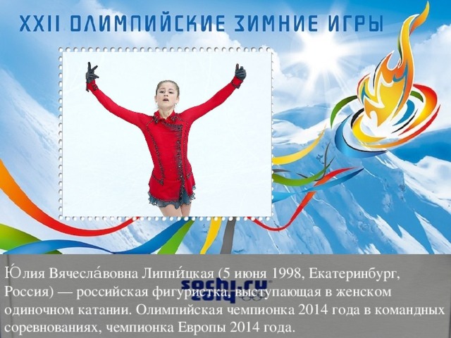 Ю́лия Вячесла́вовна Липни́цкая (5 июня 1998, Екатеринбург, Россия) — российская фигуристка, выступающая в женском одиночном катании. Олимпийская чемпионка 2014 года в командных соревнованиях, чемпионка Европы 2014 года.