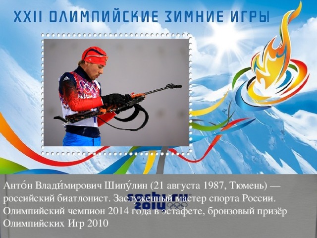 Анто́н Влади́мирович Шипу́лин (21 августа 1987, Тюмень) — российский биатлонист. Заслуженный мастер спорта России. Олимпийский чемпион 2014 года в эстафете, бронзовый призёр Олимпийских Игр 2010