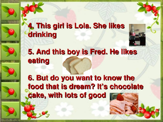 4. This girl is Lola. She likes drinking  5. And this boy is Fred. He likes eating  6. But do you want to know the food that is dream? It’s chocolate cake, with lots of good