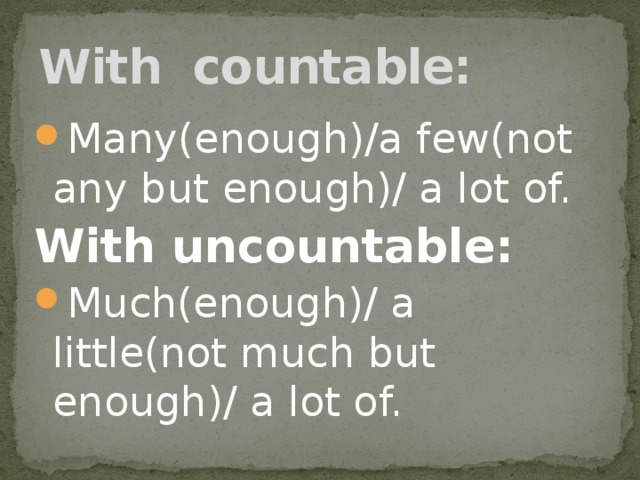 With countable: Many(enough)/a few(not any but enough)/ a lot of. With uncountable: