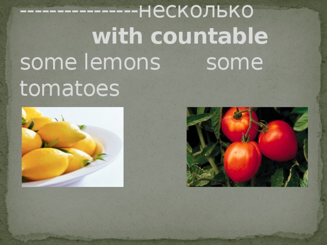 Some ----------------несколько   with countable  some lemons some tomatoes