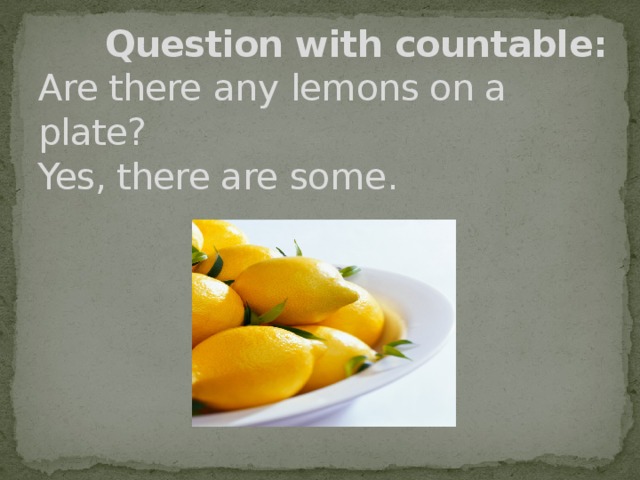 Question with countable:  Are there any lemons on a plate?  Yes, there are some .
