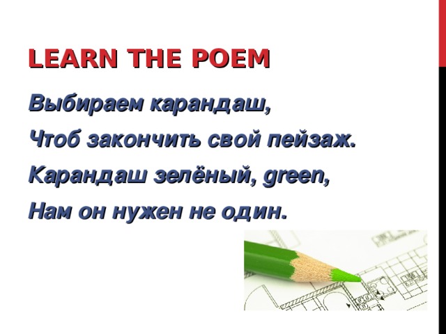 LEARN THE POEM Выбираем карандаш, Чтоб закончить свой пейзаж. Карандаш зелёный, green, Нам он нужен не один.