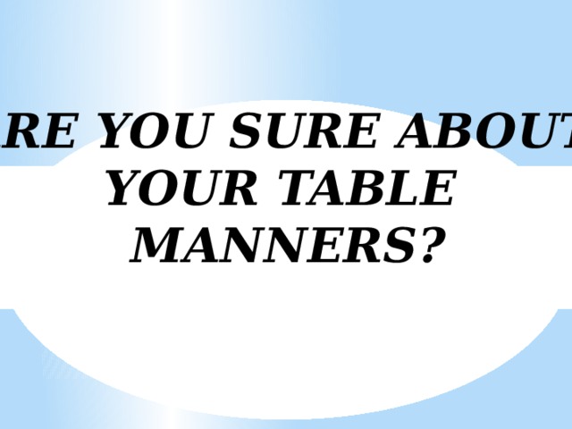 ARE YOU SURE ABOUT YOUR TABLE MANNERS?