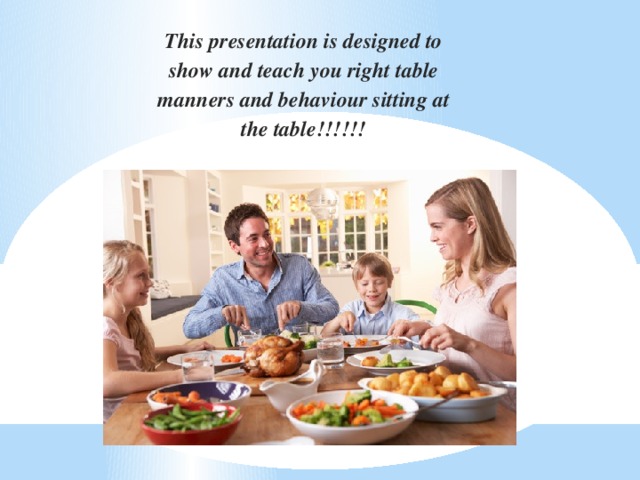 This presentation is designed to show and teach you right table manners and behaviour sitting at the table!!!!!!