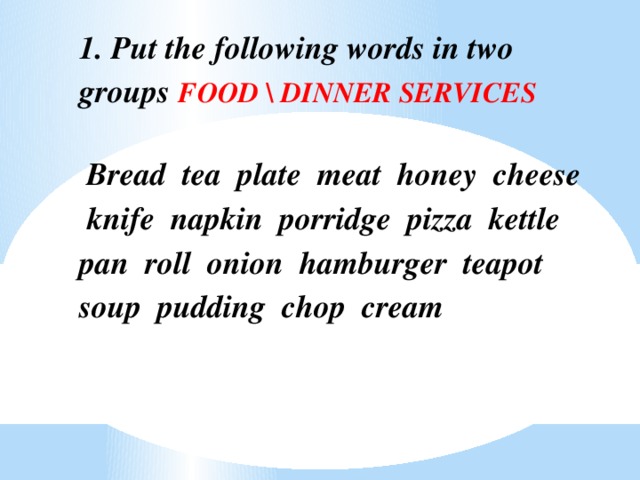 1. Put the following words in two groups FOOD \ DINNER SERVICES  Bread tea plate meat honey cheese knife napkin porridge pizza kettle pan roll onion hamburger teapot soup pudding chop cream