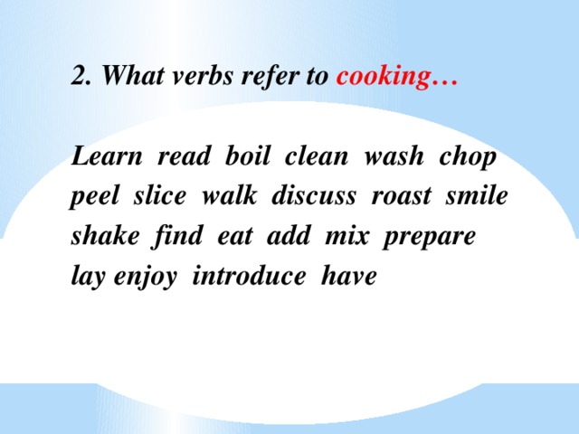 2. What verbs refer to cooking…   Learn read boil clean wash chop peel slice walk discuss roast smile shake find eat add mix prepare lay enjoy introduce have  