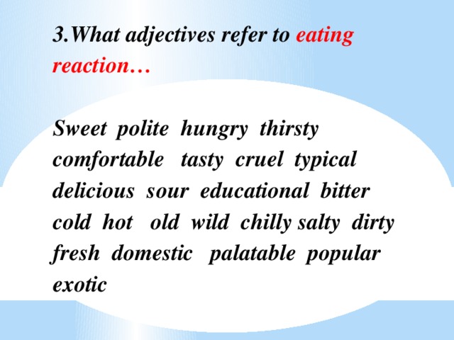 3.What adjectives refer to eating reaction…   Sweet polite hungry thirsty comfortable tasty cruel typical delicious sour educational bitter cold hot old wild chilly salty dirty fresh domestic palatable popular exotic  