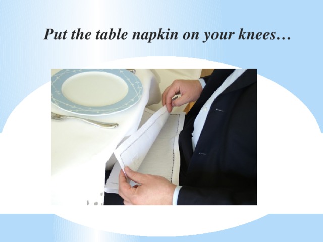 Put the table napkin on your knees…