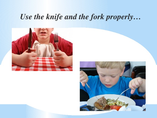 Use the knife and the fork properly…