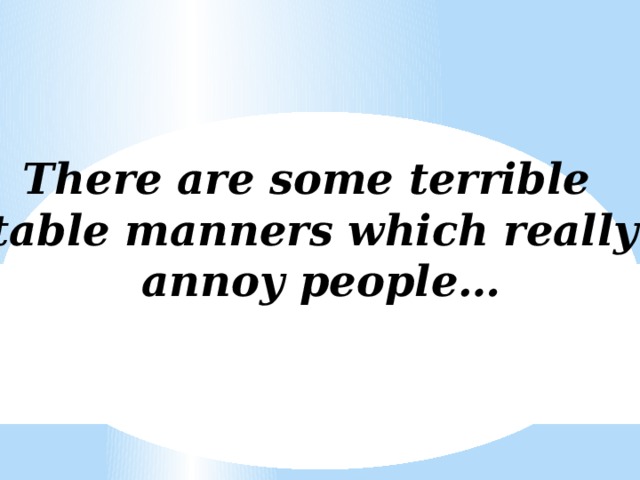 There are some terrible table manners which really  annoy people…